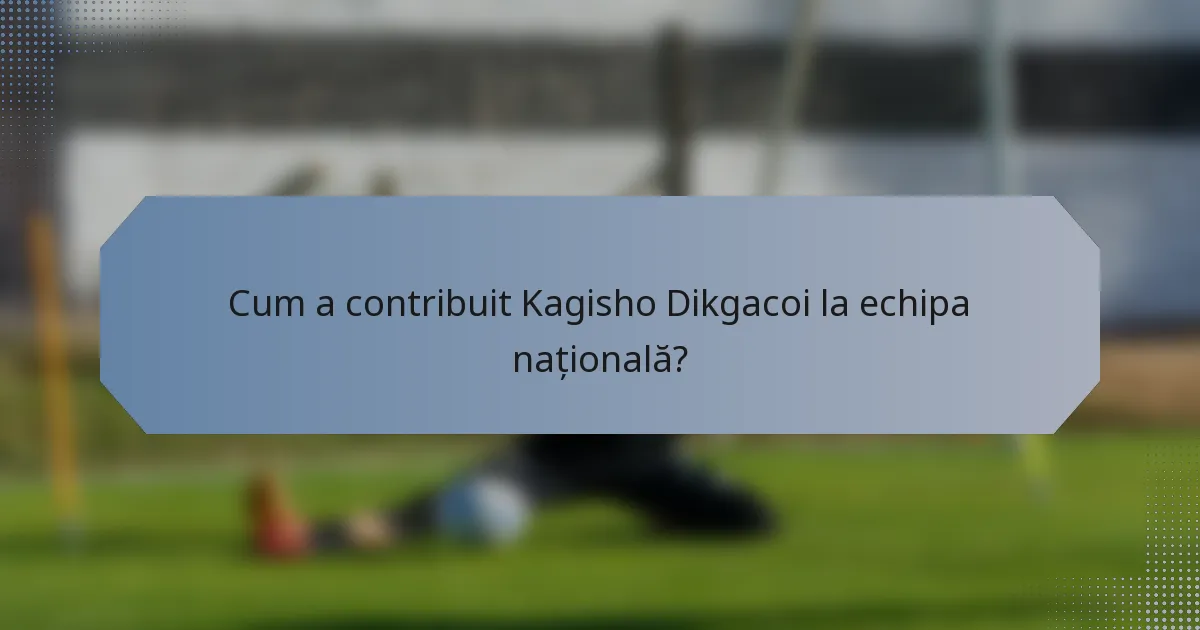 Cum a contribuit Kagisho Dikgacoi la echipa națională?